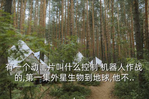 有一個動畫片叫什么控制 機器人作戰(zhàn)的,第一集外星生物到地球,他不...