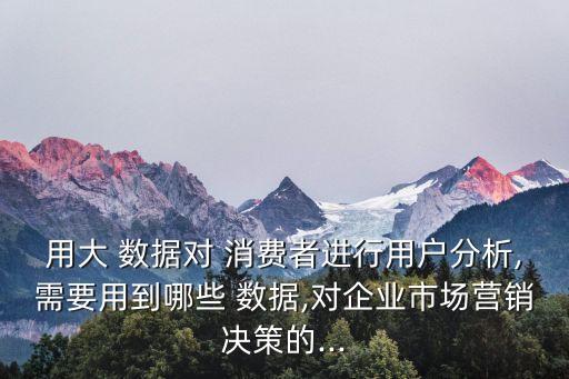 用大 數(shù)據(jù)對 消費者進(jìn)行用戶分析,需要用到哪些 數(shù)據(jù),對企業(yè)市場營銷決策的...