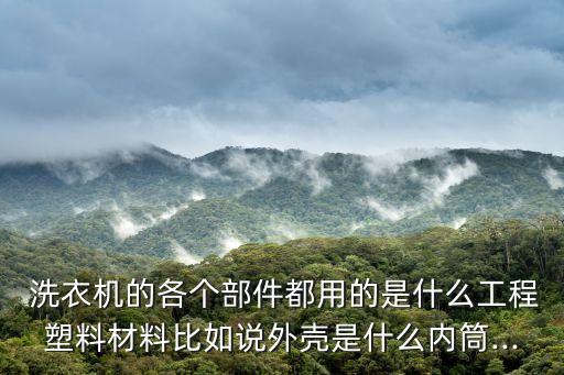  洗衣機(jī)的各個(gè)部件都用的是什么工程塑料材料比如說外殼是什么內(nèi)筒...