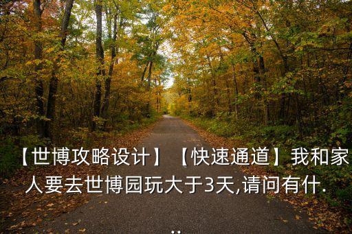 【世博攻略設(shè)計】【快速通道】我和家人要去世博園玩大于3天,請問有什...