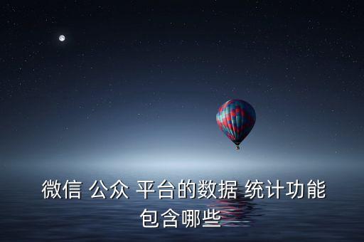 微信 公眾 平臺的數(shù)據(jù) 統(tǒng)計功能包含哪些