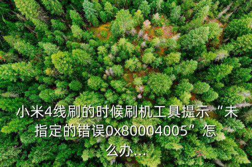 小米4線刷的時(shí)候刷機(jī)工具提示“未指定的錯(cuò)誤0x80004005”怎么辦...