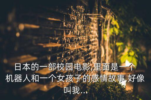  日本的一部校園電影,里面是一個(gè) 機(jī)器人和一個(gè)女孩子的感情故事,好像叫我...