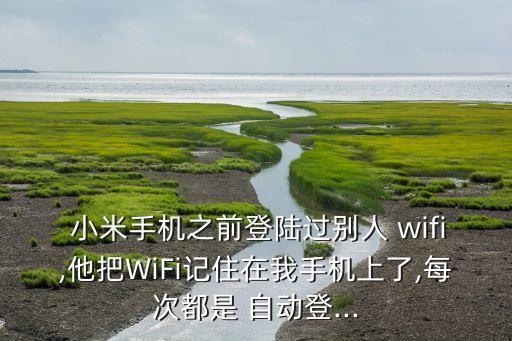  小米手機(jī)之前登陸過(guò)別人 wifi,他把WiFi記住在我手機(jī)上了,每次都是 自動(dòng)登...
