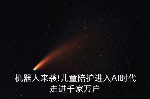  機(jī)器人來(lái)襲!兒童陪護(hù)進(jìn)入AI時(shí)代走進(jìn)千家萬(wàn)戶