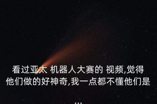 看過亞太 機(jī)器人大賽的 視頻,覺得他們做的好神奇,我一點(diǎn)都不懂他們是...