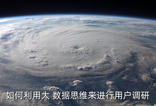 如何利用大 數(shù)據(jù)思維來進(jìn)行用戶調(diào)研