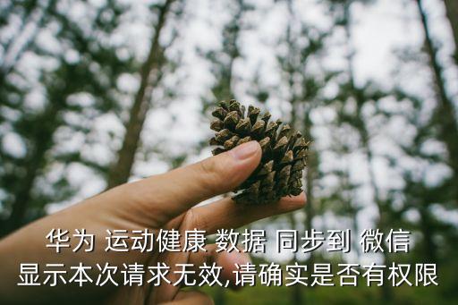 華為 運(yùn)動健康 數(shù)據(jù) 同步到 微信顯示本次請求無效,請確實(shí)是否有權(quán)限