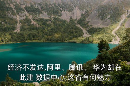 經(jīng)濟(jì)不發(fā)達(dá),阿里、騰訊、 華為卻在此建 數(shù)據(jù)中心,這省有何魅力
