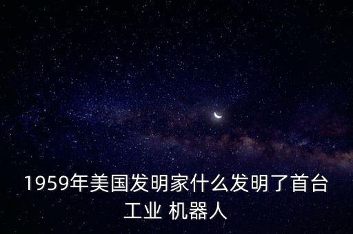 1959年美國(guó)發(fā)明家什么發(fā)明了首臺(tái)工業(yè) 機(jī)器人
