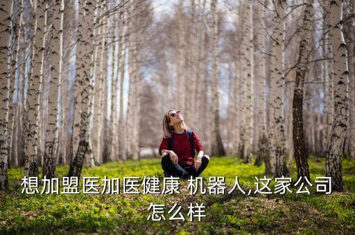 想加盟醫(yī)加醫(yī)健康 機(jī)器人,這家公司怎么樣