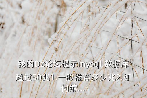 我的Dz論壇提示mysql 數(shù)據(jù)庫超過50兆1.一般推薦多少兆2.如何縮...