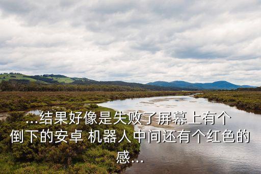 ...結果好像是失敗了屏幕上有個 倒下的安卓 機器人中間還有個紅色的感...