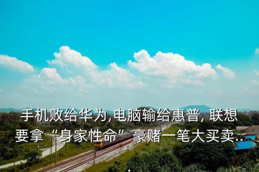 手機(jī)敗給華為,電腦輸給惠普, 聯(lián)想要拿“身家性命”豪賭一筆大買賣...