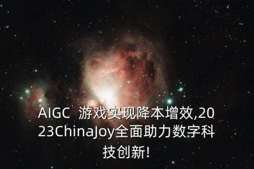 AIGC  游戲?qū)崿F(xiàn)降本增效,2023ChinaJoy全面助力數(shù)字科技創(chuàng)新!