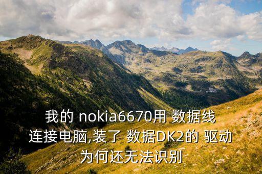 我的 nokia6670用 數(shù)據(jù)線連接電腦,裝了 數(shù)據(jù)DK2的 驅(qū)動為何還無法識別