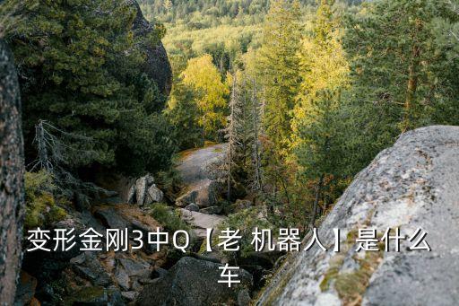 變形金剛3中Q【老 機(jī)器人】是什么車