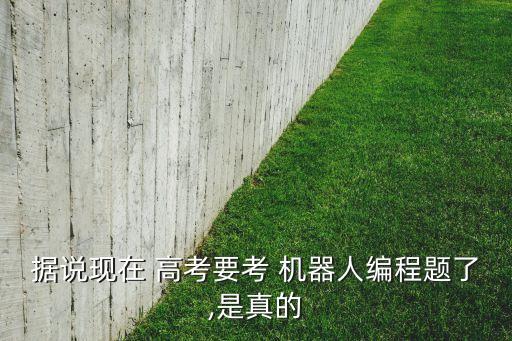 據(jù)說現(xiàn)在 高考要考 機器人編程題了,是真的