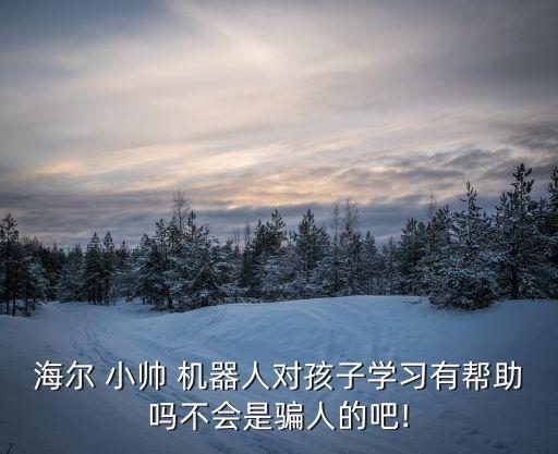 海爾 小帥 機(jī)器人對孩子學(xué)習(xí)有幫助嗎不會是騙人的吧!
