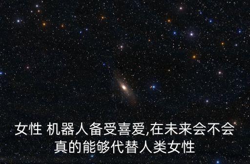 女性 機器人備受喜愛,在未來會不會真的能夠代替人類女性