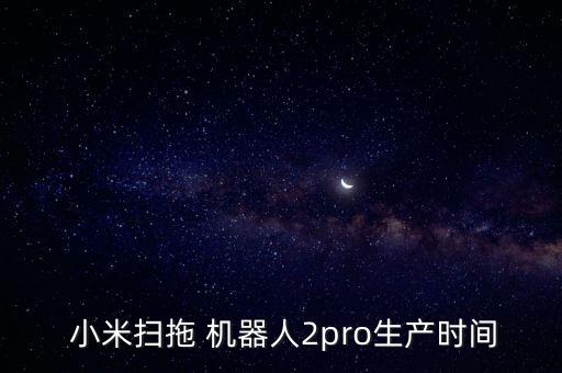  小米掃拖 機(jī)器人2pro生產(chǎn)時(shí)間