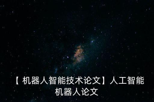 【 機器人智能技術論文】人工智能 機器人論文
