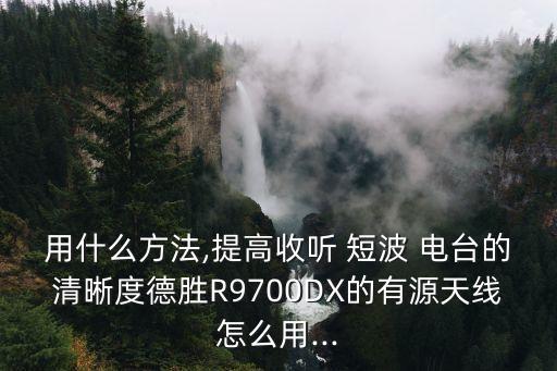 用什么方法,提高收聽 短波 電臺(tái)的清晰度德勝R9700DX的有源天線怎么用...