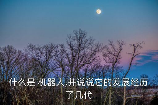 什么是 機(jī)器人,并說說它的發(fā)展經(jīng)歷了幾代