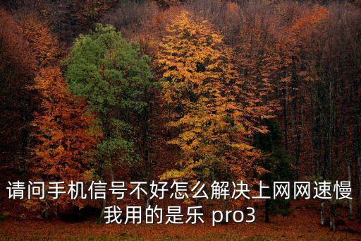 請問手機信號不好怎么解決上網網速慢我用的是樂 pro3