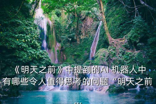 《明天之前》中提到的AI 機(jī)器人中有哪些令人值得思考的問(wèn)題“明天之前...