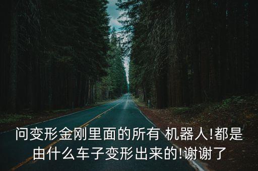問(wèn)變形金剛里面的所有 機(jī)器人!都是由什么車子變形出來(lái)的!謝謝了