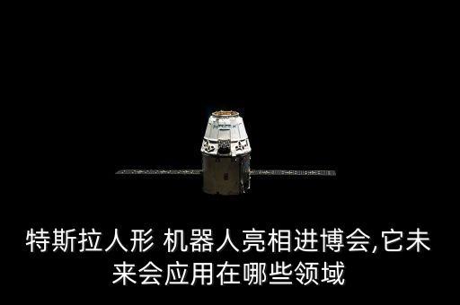 特斯拉人形 機(jī)器人亮相進(jìn)博會(huì),它未來會(huì)應(yīng)用在哪些領(lǐng)域