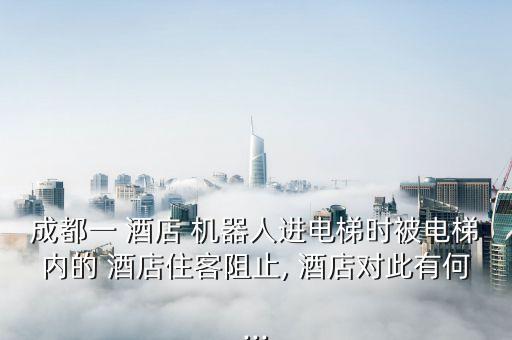 成都一 酒店 機(jī)器人進(jìn)電梯時(shí)被電梯內(nèi)的 酒店住客阻止, 酒店對(duì)此有何...