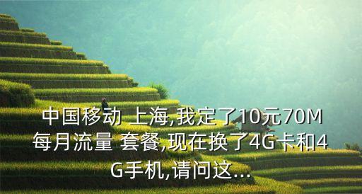 中國移動(dòng) 上海,我定了10元70M每月流量 套餐,現(xiàn)在換了4G卡和4G手機(jī),請(qǐng)問這...