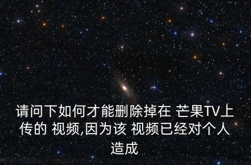 請問下如何才能刪除掉在 芒果TV上傳的 視頻,因為該 視頻已經(jīng)對個人造成