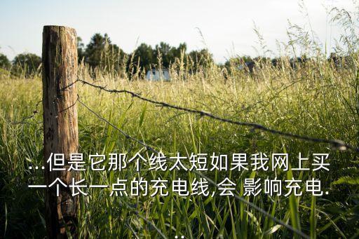...但是它那個線太短如果我網(wǎng)上買一個長一點的充電線,會 影響充電...