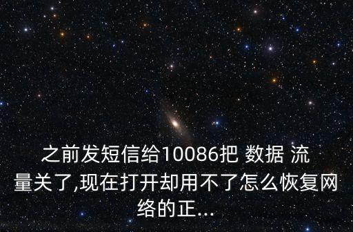 之前發(fā)短信給10086把 數(shù)據(jù) 流量關(guān)了,現(xiàn)在打開卻用不了怎么恢復(fù)網(wǎng)絡(luò)的正...