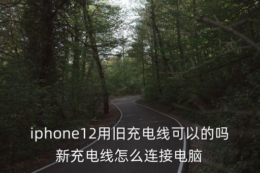 iphone12用舊充電線可以的嗎新充電線怎么連接電腦