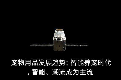  寵物用品發(fā)展趨勢: 智能養(yǎng)寵時代, 智能、潮流成為主流