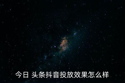 今日 頭條抖音投放效果怎么樣
