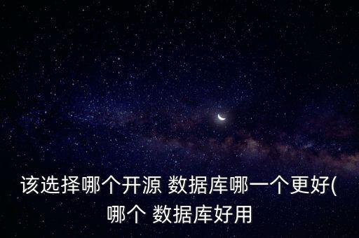 該選擇哪個開源 數(shù)據(jù)庫哪一個更好(哪個 數(shù)據(jù)庫好用