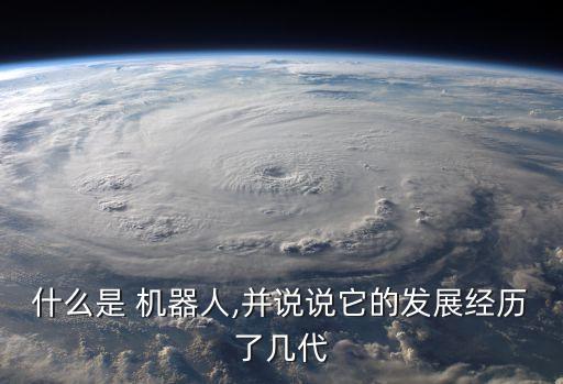 什么是 機(jī)器人,并說說它的發(fā)展經(jīng)歷了幾代