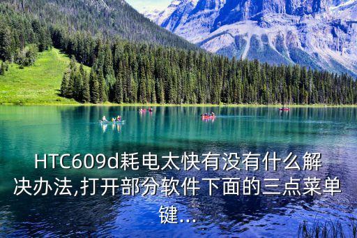 HTC609d耗電太快有沒有什么解決辦法,打開部分軟件下面的三點(diǎn)菜單鍵...