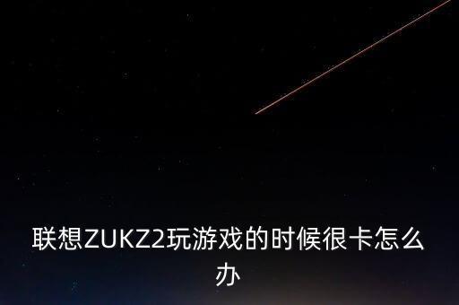 聯(lián)想ZUKZ2玩游戲的時(shí)候很卡怎么辦