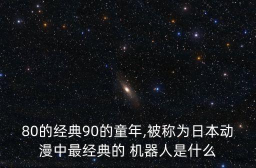 80的經典90的童年,被稱為日本動漫中最經典的 機器人是什么