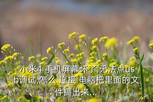  小米4 手機(jī)屏幕壞了,無法點(diǎn)usb調(diào)試,怎么 連接 電腦把里面的文件搞出來...
