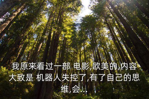 我原來看過一部 電影,歐美的,內(nèi)容大致是 機(jī)器人失控了,有了自己的思維,會(huì)...