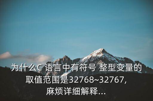為什么C 語言中有符號 整型變量的取值范圍是32768~32767,麻煩詳細(xì)解釋...