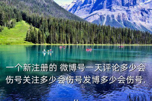 一個(gè)新注冊(cè)的 微博號(hào)一天評(píng)論多少會(huì)傷號(hào)關(guān)注多少會(huì)傷號(hào)發(fā)博多少會(huì)傷號(hào)...
