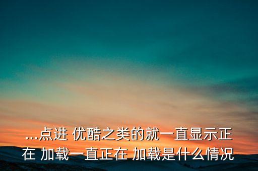 ...點(diǎn)進(jìn) 優(yōu)酷之類的就一直顯示正在 加載一直正在 加載是什么情況